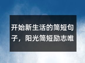 開始新生活的簡短句子，陽光簡短勵志唯美句子241條