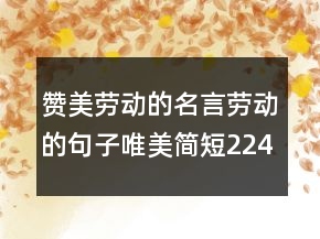 贊美勞動(dòng)的名言勞動(dòng)的句子唯美簡(jiǎn)短224條
