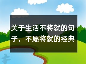 關(guān)于生活不將就的句子，不愿將就的經(jīng)典句子212條