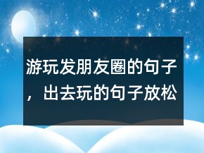 游玩發(fā)朋友圈的句子，出去玩的句子放松心情206條