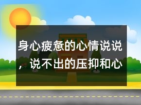 身心疲憊的心情說說，說不出的壓抑和心累236條