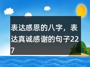 表達感恩的八字，表達真誠感謝的句子227條