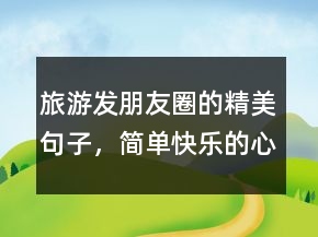 旅游發(fā)朋友圈的精美句子，簡單快樂的心態(tài)句子218條