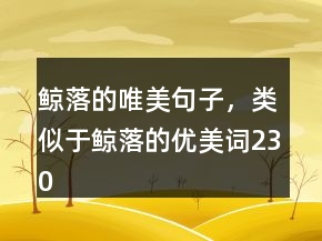 鯨落的唯美句子，類似于鯨落的優(yōu)美詞230條
