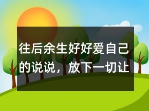 往后余生好好愛自己的說說，放下一切,讓心歸零的說說237條