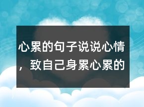 心累的句子說(shuō)說(shuō)心情，致自己身累心累的說(shuō)說(shuō)240條