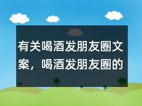 有關(guān)喝酒發(fā)朋友圈文案，喝酒發(fā)朋友圈的說說231條