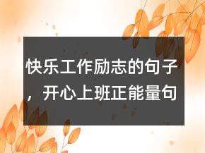 快樂工作勵(lì)志的句子，開心上班正能量句子220條