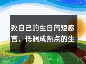 致自己的生日簡(jiǎn)短感言，低調(diào)成熟點(diǎn)的生日句子235條
