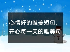 心情好的唯美短句，開(kāi)心每一天的唯美句子221條