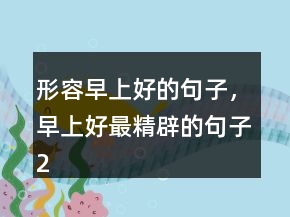 形容早上好的句子，早上好最精辟的句子237條