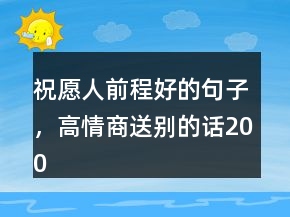 祝愿人前程好的句子，高情商送別的話200條
