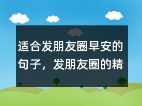 適合發(fā)朋友圈早安的句子，發(fā)朋友圈的精美句子234條