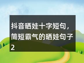抖音曬娃十字短句，簡(jiǎn)短霸氣的曬娃句子226條