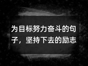 為目標(biāo)努力奮斗的句子，堅(jiān)持下去的勵志句子210條