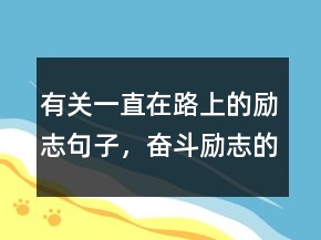 有關(guān)一直在路上的勵志句子，奮斗勵志的句子231條
