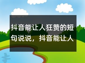 抖音能讓人狂贊的短句說說，抖音能讓人狂贊的短句239條