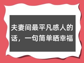 夫妻間最平凡感人的話，一句簡單曬幸福的句子222條