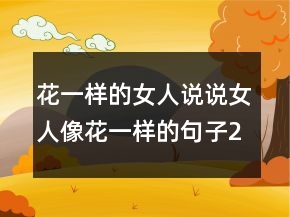 花一樣的女人說說女人像花一樣的句子205條