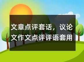 文章點評套話，議論文作文點評評語套用句子235條