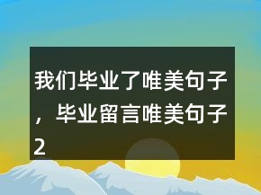 我們畢業(yè)了唯美句子，畢業(yè)留言唯美句子241條