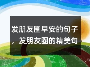 發(fā)朋友圈早安的句子，發(fā)朋友圈的精美句子242條