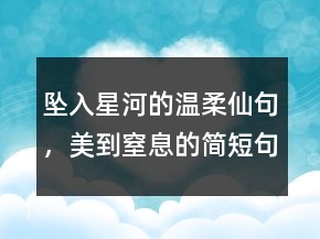 墜入星河的溫柔仙句，美到窒息的簡短句子241條