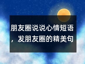 朋友圈說說心情短語，發(fā)朋友圈的精美句子215條