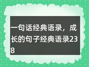 一句話經(jīng)典語(yǔ)錄，成長(zhǎng)的句子經(jīng)典語(yǔ)錄238條