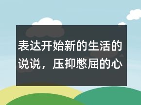 表達(dá)開(kāi)始新的生活的說(shuō)說(shuō)，壓抑憋屈的心情說(shuō)說(shuō)239條