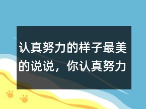 認(rèn)真努力的樣子最美的說說，你認(rèn)真努力的模樣讓人很欣賞213條