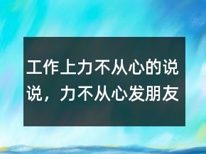 工作上力不從心的說說，力不從心發(fā)朋友圈說說218條