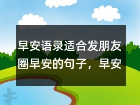 早安語錄適合發(fā)朋友圈早安的句子，早安短句正能量247條