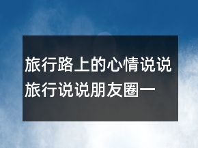 旅行路上的心情說說旅行說說朋友圈一句話250條