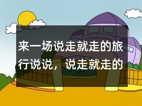 來一場說走就走的旅行說說，說走就走的霸氣說說227條