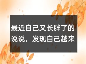 最近自己又長(zhǎng)胖了的說說，發(fā)現(xiàn)自己越來越胖的說說233條
