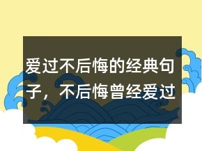 愛過不后悔的經(jīng)典句子，不后悔曾經(jīng)愛過的短句225條