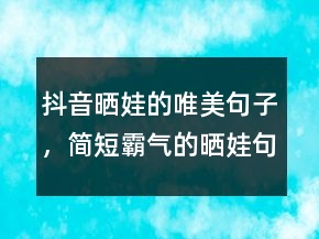 抖音曬娃的唯美句子，簡短霸氣的曬娃句子209條