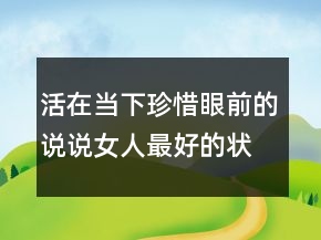 活在當(dāng)下珍惜眼前的說說女人最好的狀態(tài)語錄240條