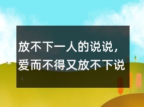 放不下一人的說(shuō)說(shuō)，愛(ài)而不得又放不下說(shuō)說(shuō)230條