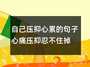 自己壓抑心累的句子心痛壓抑,忍不住掉眼淚!242條