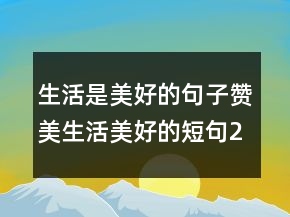 生活是美好的句子贊美生活美好的短句244條