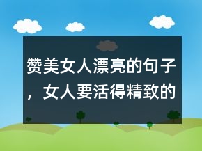 贊美女人漂亮的句子，女人要活得精致的句子212條