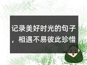 記錄美好時光的句子，相遇不易,彼此珍惜句子206條
