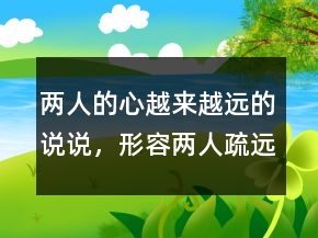兩人的心越來越遠(yuǎn)的說說，形容兩人疏遠(yuǎn)的句子236條
