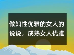 做知性優(yōu)雅的女人的說說，成熟女人優(yōu)雅涵養(yǎng)說說202條