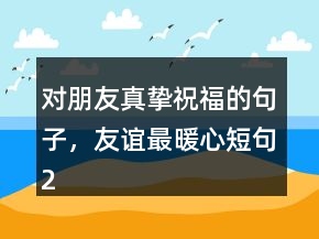 對朋友真摯祝福的句子，友誼最暖心短句223條