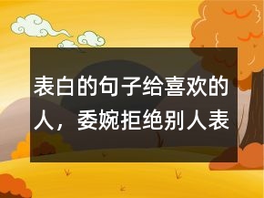 表白的句子給喜歡的人，委婉拒絕別人表白句子234條