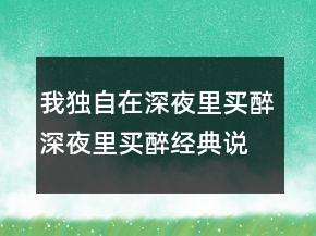 我獨自在深夜里買醉深夜里買醉經(jīng)典說說200條