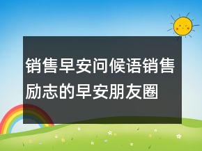 銷售早安問候語銷售勵(lì)志的早安朋友圈說說208條